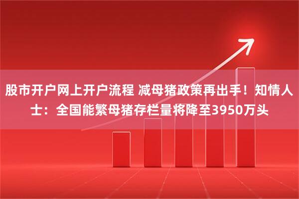 股市开户网上开户流程 减母猪政策再出手！知情人士：全国能繁母猪存栏量将降至3950万头
