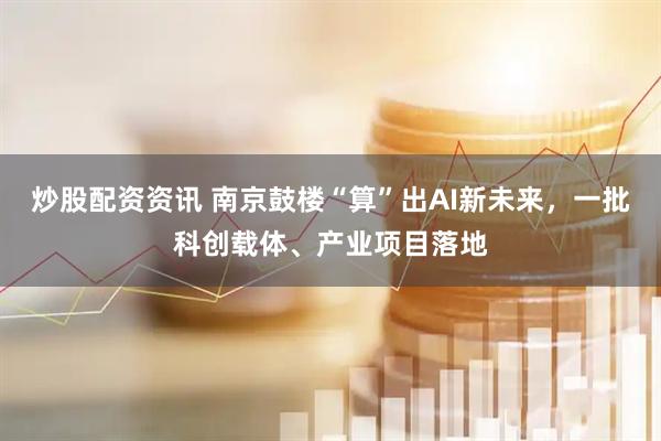 炒股配资资讯 南京鼓楼“算”出AI新未来，一批科创载体、产业项目落地