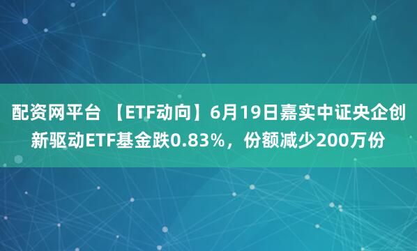 配资网平台 【ETF动向】6月19日嘉实中证央企创新驱动ETF基金跌0.83%，份额减少200万份