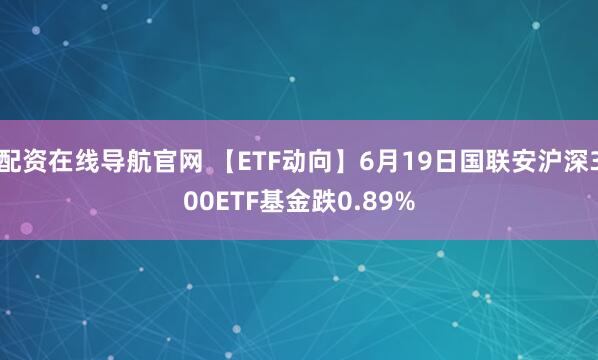 配资在线导航官网 【ETF动向】6月19日国联安沪深300ETF基金跌0.89%