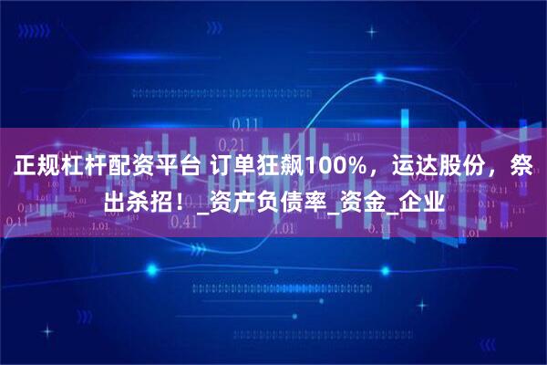 正规杠杆配资平台 订单狂飙100%，运达股份，祭出杀招！_资产负债率_资金_企业