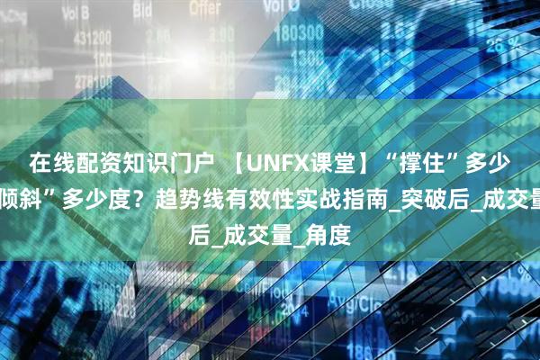 在线配资知识门户 【UNFX课堂】“撑住”多少次？“倾斜”多少度？趋势线有效性实战指南_突破后_成交量_角度