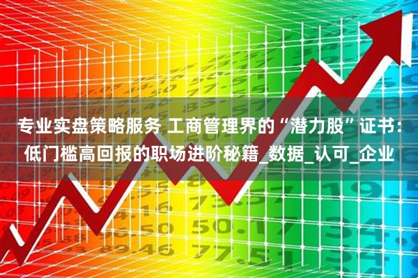 专业实盘策略服务 工商管理界的“潜力股”证书：低门槛高回报的职场进阶秘籍_数据_认可_企业