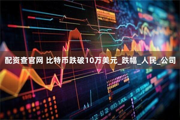 配资查官网 比特币跌破10万美元_跌幅_人民_公司