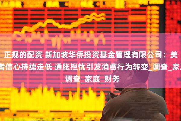 正规的配资 新加坡华侨投资基金管理有限公司：美国消费者信心持续走低 通胀担忧引发消费行为转变_调查_家庭_财务