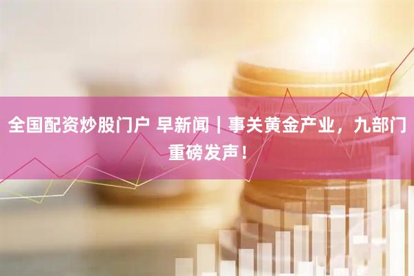 全国配资炒股门户 早新闻｜事关黄金产业，九部门重磅发声！