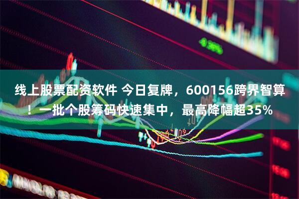 线上股票配资软件 今日复牌，600156跨界智算！一批个股筹码快速集中，最高降幅超35%