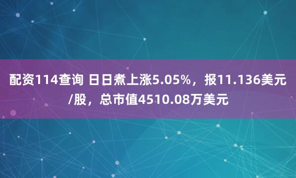 配资114查询 日日煮上涨5.05%，报11.136美元/股，总市值4510.08万美元