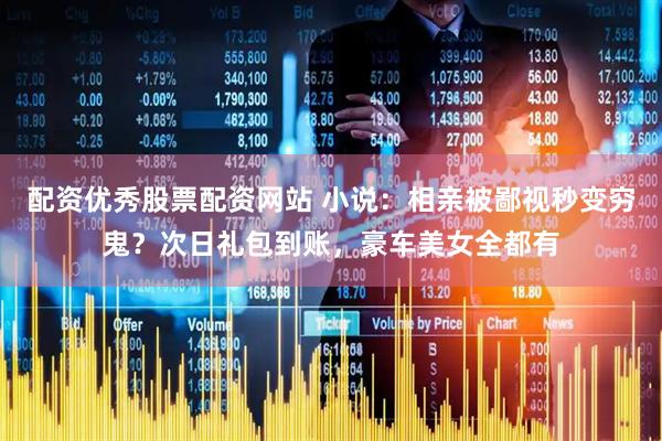 配资优秀股票配资网站 小说：相亲被鄙视秒变穷鬼？次日礼包到账，豪车美女全都有