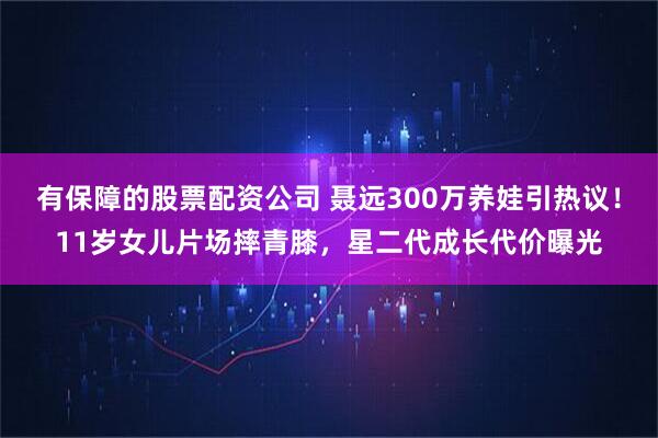 有保障的股票配资公司 聂远300万养娃引热议！11岁女儿片场摔青膝，星二代成长代价曝光