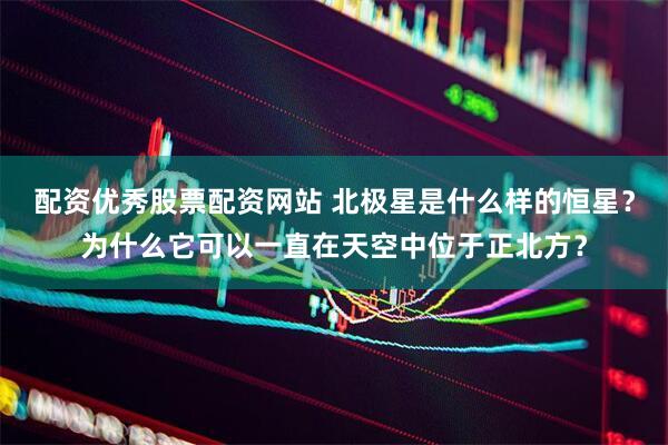 配资优秀股票配资网站 北极星是什么样的恒星？为什么它可以一直在天空中位于正北方？