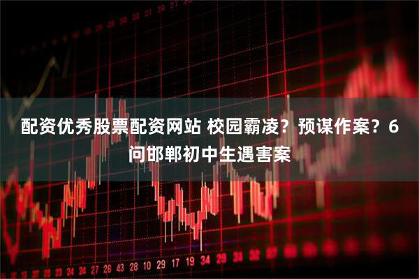 配资优秀股票配资网站 校园霸凌？预谋作案？6问邯郸初中生遇害案
