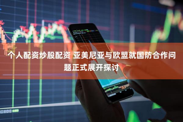 个人配资炒股配资 亚美尼亚与欧盟就国防合作问题正式展开探讨