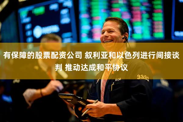 有保障的股票配资公司 叙利亚和以色列进行间接谈判 推动达成和平协议