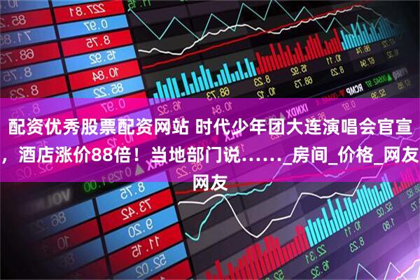 配资优秀股票配资网站 时代少年团大连演唱会官宣，酒店涨价88倍！当地部门说……_房间_价格_网友