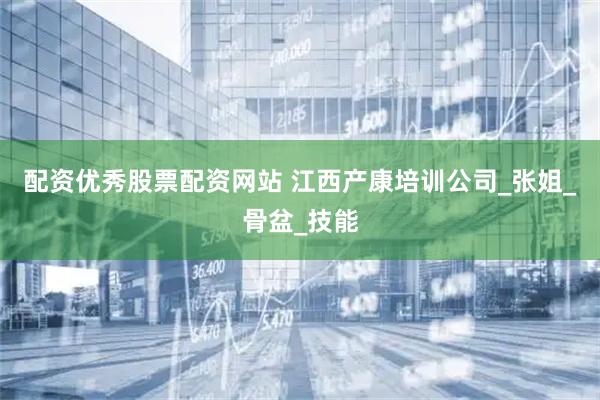 配资优秀股票配资网站 江西产康培训公司_张姐_骨盆_技能