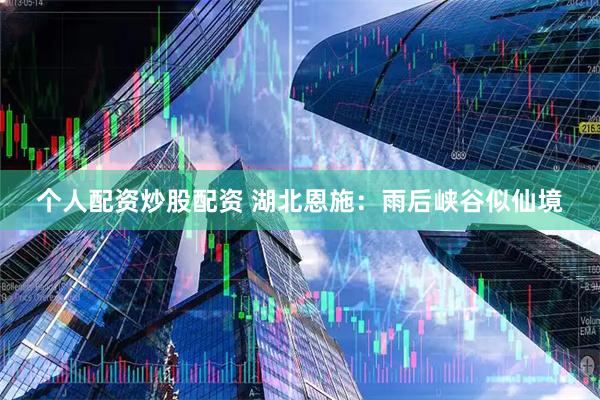 个人配资炒股配资 湖北恩施:雨后峡谷似仙境