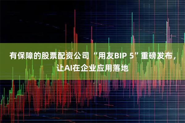 有保障的股票配资公司 “用友BIP 5”重磅发布，让AI在企业应用落地