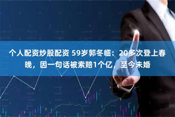 个人配资炒股配资 59岁郭冬临：20多次登上春晚，因一句话被索赔1个亿，至今未婚