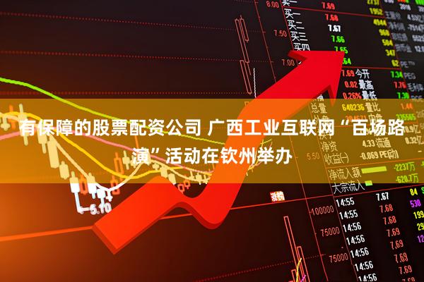 有保障的股票配资公司 广西工业互联网“百场路演”活动在钦州举办