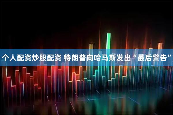 个人配资炒股配资 特朗普向哈马斯发出“最后警告”