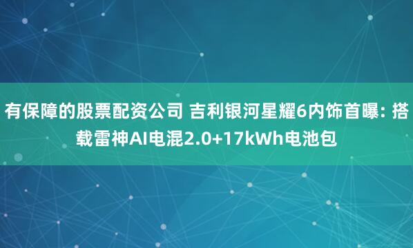 有保障的股票配资公司 吉利银河星耀6内饰首曝: 搭载雷神AI电混2.0+17kWh电池包