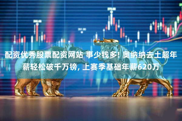配资优秀股票配资网站 事少钱多! 奥纳纳去土超年薪轻松破千万镑, 上赛季基础年薪620万