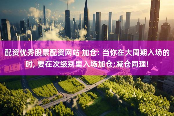 配资优秀股票配资网站 加仓: 当你在大周期入场的时, 要在次级别里入场加仓;减仓同理!