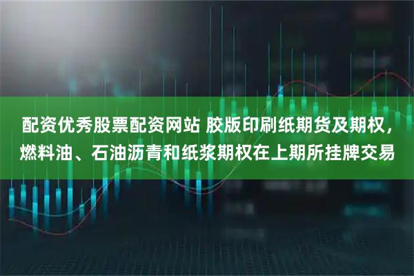 配资优秀股票配资网站 胶版印刷纸期货及期权，燃料油、石油沥青和纸浆期权在上期所挂牌交易