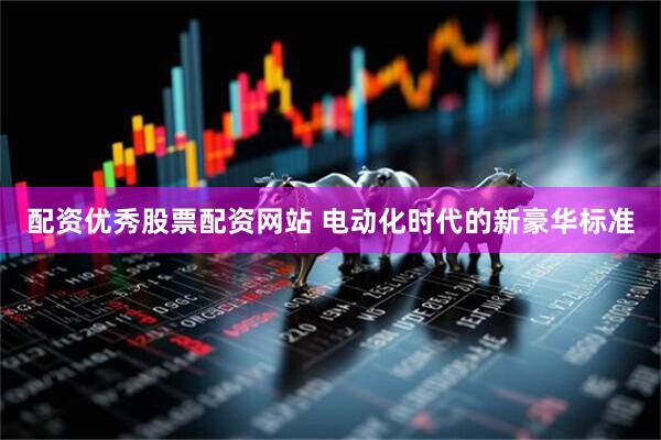 配资优秀股票配资网站 电动化时代的新豪华标准