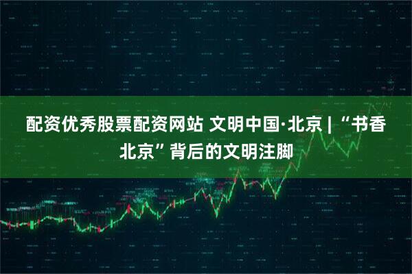 配资优秀股票配资网站 文明中国·北京 | “书香北京”背后的文明注脚
