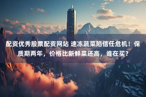 配资优秀股票配资网站 速冻蔬菜陷信任危机！保质期两年，价格比新鲜菜还高，谁在买？