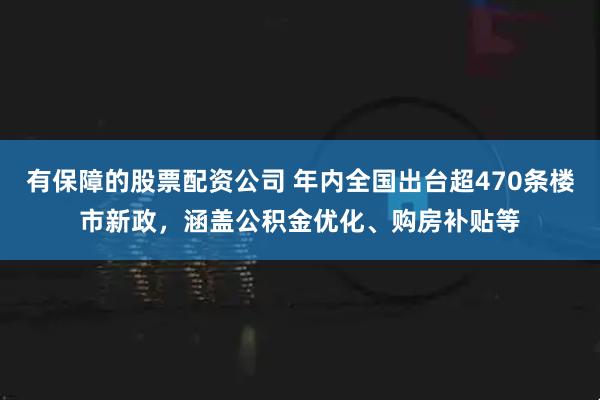 有保障的股票配资公司 年内全国出台超470条楼市新政，涵盖公积金优化、购房补贴等