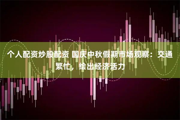 个人配资炒股配资 国庆中秋假期市场观察：交通繁忙，绘出经济活力