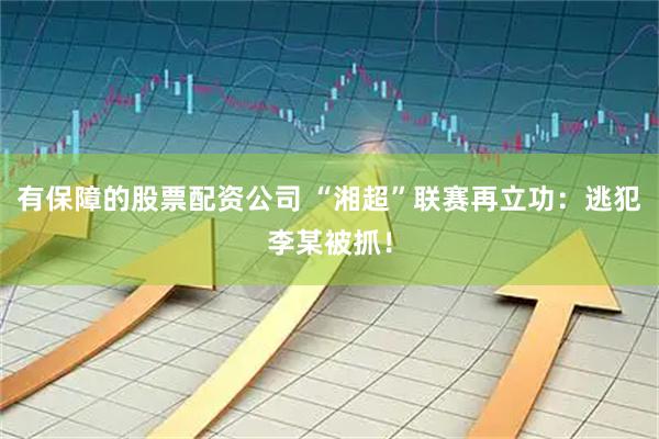 有保障的股票配资公司 “湘超”联赛再立功：逃犯李某被抓！