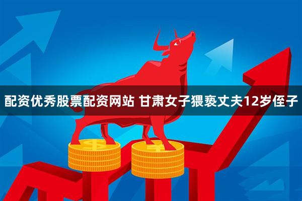配资优秀股票配资网站 甘肃女子猥亵丈夫12岁侄子