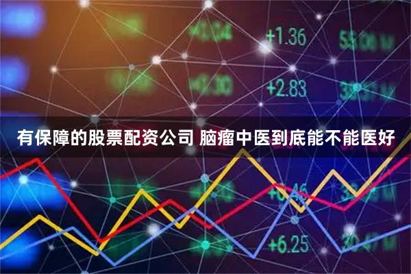 有保障的股票配资公司 脑瘤中医到底能不能医好
