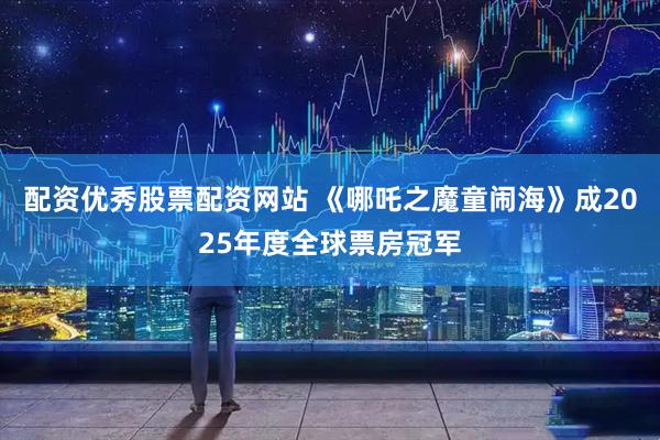 配资优秀股票配资网站 《哪吒之魔童闹海》成2025年度全球票房冠军