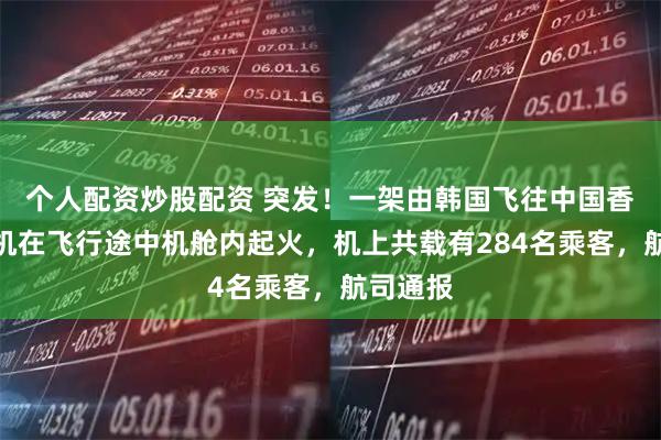 个人配资炒股配资 突发!一架由韩国飞往中国香港的客机在飞行途中机舱内起火,机上共载有284名乘客,航司通报