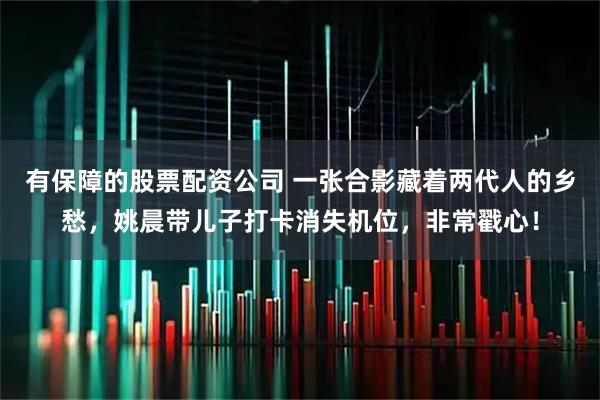 有保障的股票配资公司 一张合影藏着两代人的乡愁，姚晨带儿子打卡消失机位，非常戳心！