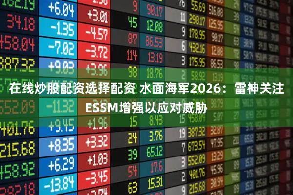 在线炒股配资选择配资 水面海军2026：雷神关注ESSM增强以应对威胁