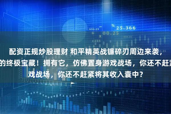 配资正规炒股理财 和平精英战镰碎刃周边来袭,堪称游戏爱好者的终极宝藏!拥有它,仿佛置身游戏战场,你还不赶紧将其收入囊中?