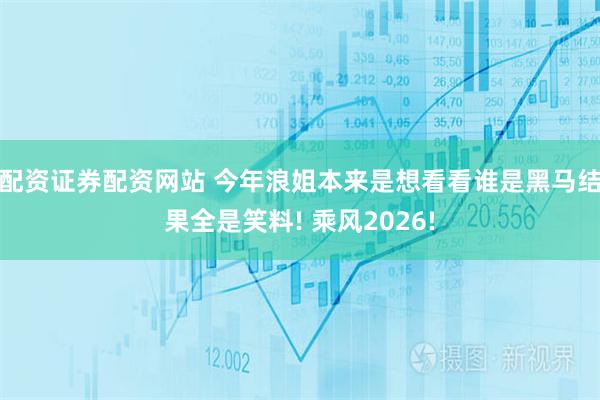 配资证券配资网站 今年浪姐本来是想看看谁是黑马结果全是笑料! 乘风2026!