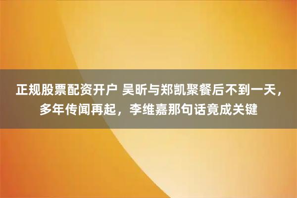 正规股票配资开户 吴昕与郑凯聚餐后不到一天，多年传闻再起，李维嘉那句话竟成关键