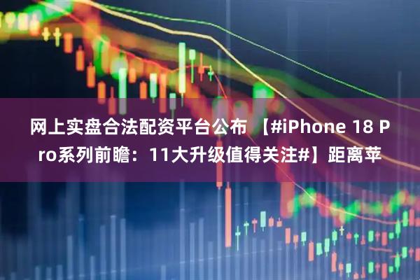 网上实盘合法配资平台公布 【#iPhone 18 Pro系列前瞻：11大升级值得关注#】距离苹