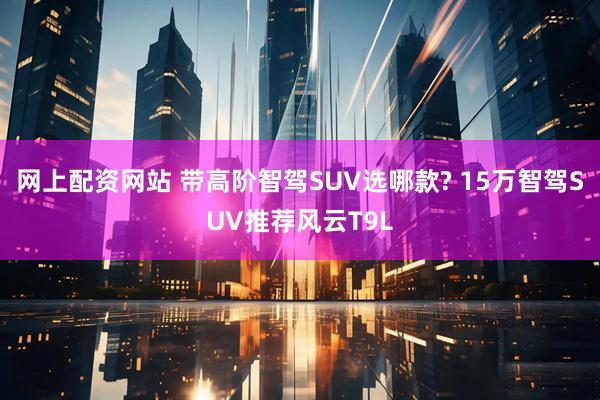 网上配资网站 带高阶智驾SUV选哪款? 15万智驾SUV推荐风云T9L
