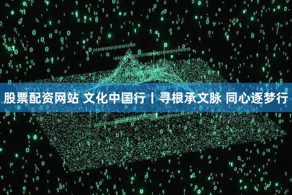 股票配资网站 文化中国行丨寻根承文脉 同心逐梦行