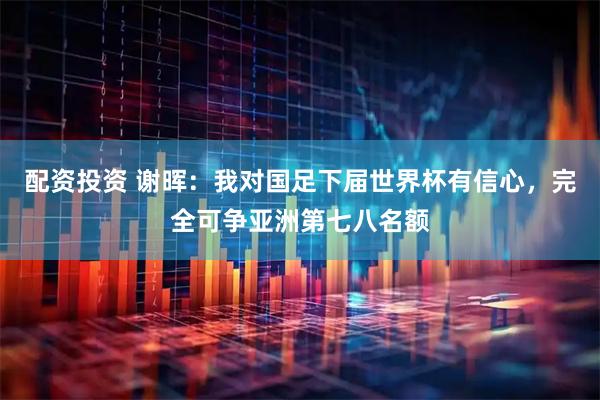 配资投资 谢晖：我对国足下届世界杯有信心，完全可争亚洲第七八名额